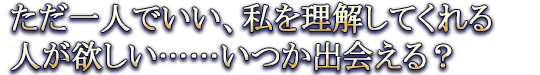 ただ一人でいい、私を理解してくれる人が欲しい……いつか出会える?