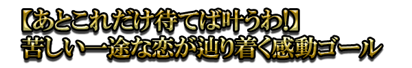 【あとこれだけ待てば叶うわ!】苦しい一途な恋が辿り着く感動ゴール
