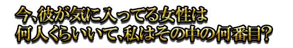 今、彼が気に入ってる女性は何人くらいいて、私はその中の何番目?